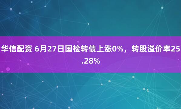 华信配资 6月27日国检转债上涨0%，转股溢价率25.28%