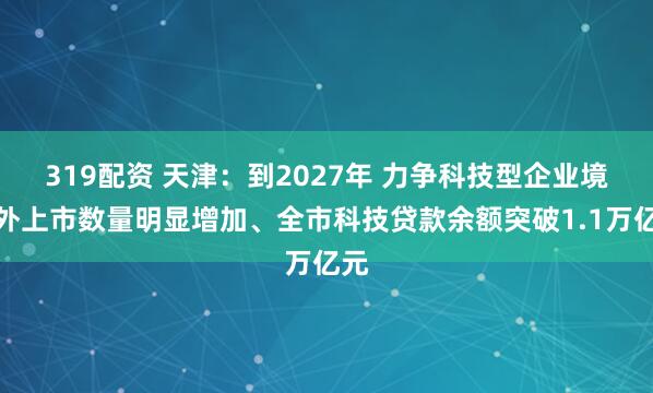319配资 天津：到2027年 力争科技型企业境内外上市数量明显增加、全市科技贷款余额突破1.1万亿元