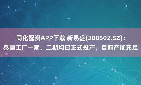 同化配资APP下载 新易盛(300502.SZ)：泰国工厂一期、二期均已正式投产，目前产能充足