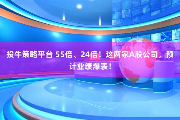 投牛策略平台 55倍、24倍！这两家A股公司，预计业绩爆表！