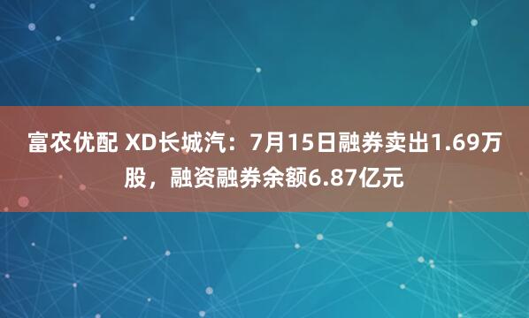 富农优配 XD长城汽：7月15日融券卖出1.69万股，融资融券余额6.87亿元