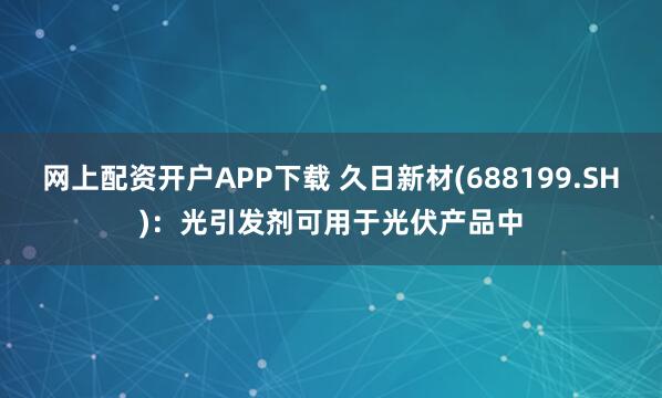 网上配资开户APP下载 久日新材(688199.SH)：光引发剂可用于光伏产品中