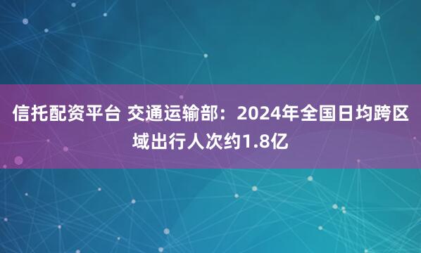 信托配资平台 交通运输部：2024年全国日均跨区域出行人次约1.8亿
