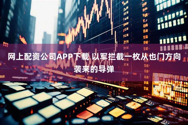 网上配资公司APP下载 以军拦截一枚从也门方向袭来的导弹