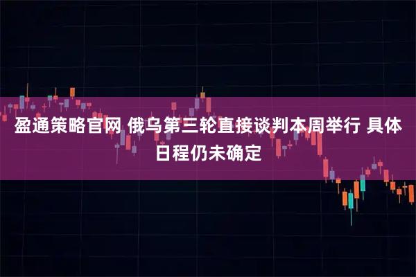 盈通策略官网 俄乌第三轮直接谈判本周举行 具体日程仍未确定