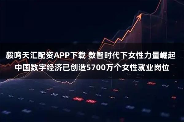 毅鸣天汇配资APP下载 数智时代下女性力量崛起 中国数字经济已创造5700万个女性就业岗位