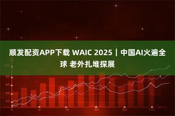 顺发配资APP下载 WAIC 2025｜中国AI火遍全球 老外扎堆探展