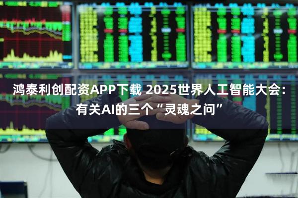 鸿泰利创配资APP下载 2025世界人工智能大会：有关AI的三个“灵魂之问”