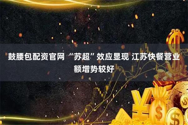 鼓腰包配资官网 “苏超”效应显现 江苏快餐营业额增势较好