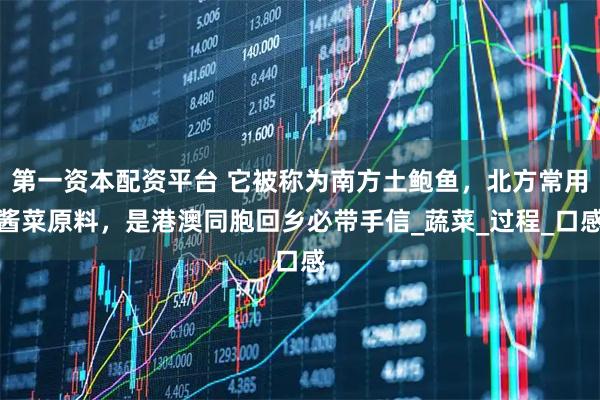 第一资本配资平台 它被称为南方土鲍鱼，北方常用酱菜原料，是港澳同胞回乡必带手信_蔬菜_过程_口感