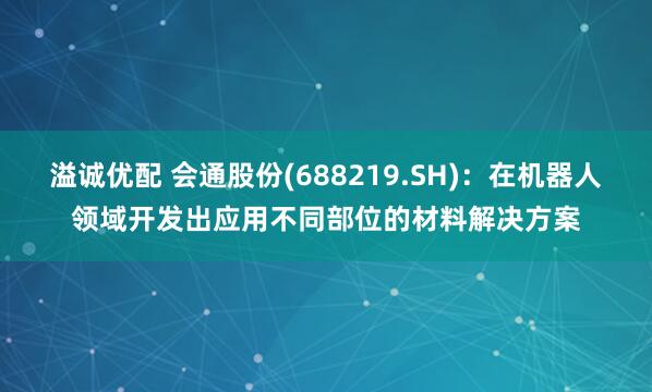 溢诚优配 会通股份(688219.SH)：在机器人领域开发出应用不同部位的材料解决方案