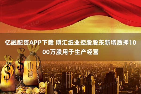 亿融配资APP下载 博汇纸业控股股东新增质押1000万股用于生产经营