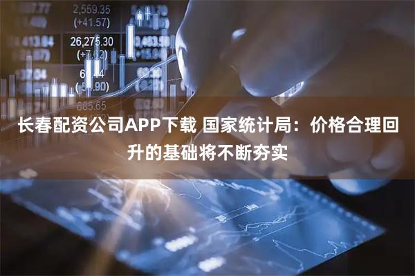 长春配资公司APP下载 国家统计局：价格合理回升的基础将不断夯实