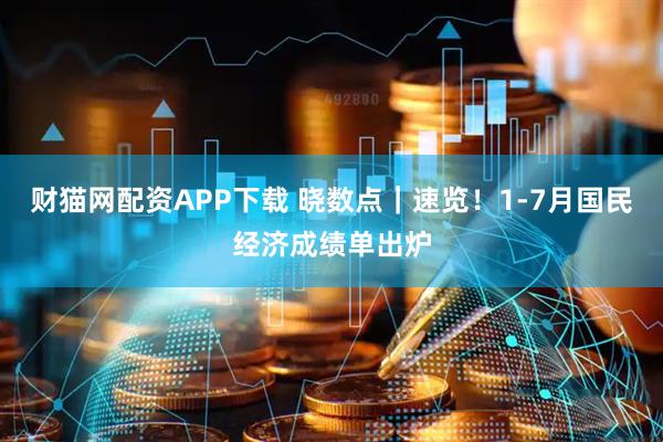 财猫网配资APP下载 晓数点｜速览！1-7月国民经济成绩单出炉