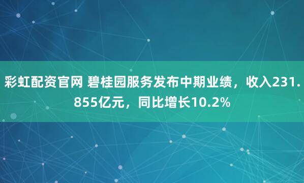 彩虹配资官网 碧桂园服务发布中期业绩，收入231.855亿元，同比增长10.2%
