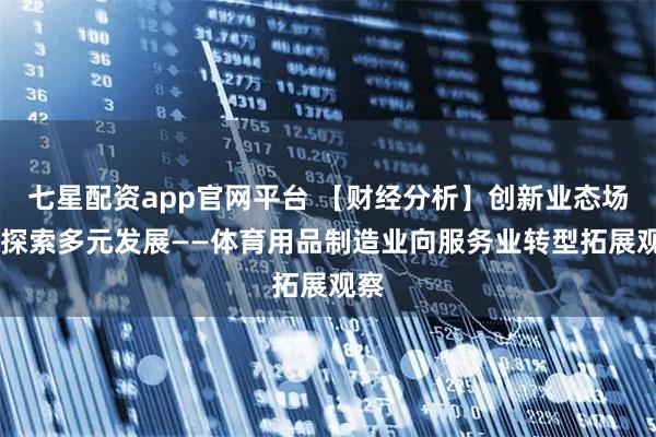 七星配资app官网平台 【财经分析】创新业态场景 探索多元发展——体育用品制造业向服务业转型拓展观察