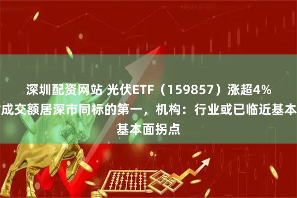 深圳配资网站 光伏ETF（159857）涨超4%，实时成交额居深市同标的第一，机构：行业或已临近基本面拐点