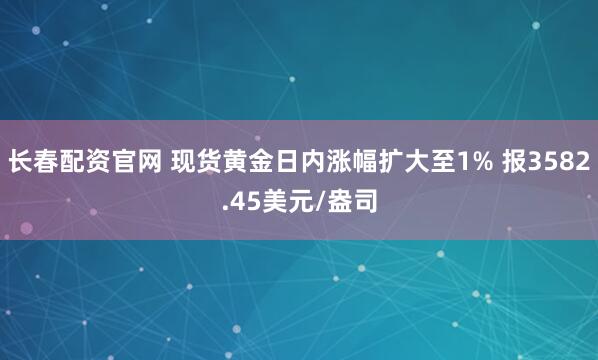长春配资官网 现货黄金日内涨幅扩大至1% 报3582.45美元/盎司