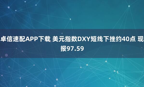 卓信速配APP下载 美元指数DXY短线下挫约40点 现报97.59