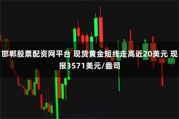 邯郸股票配资网平台 现货黄金短线走高近20美元 现报3571美元/盎司