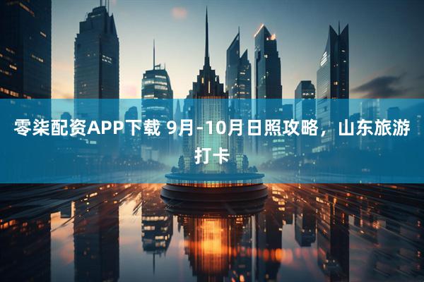 零柒配资APP下载 9月-10月日照攻略，山东旅游打卡