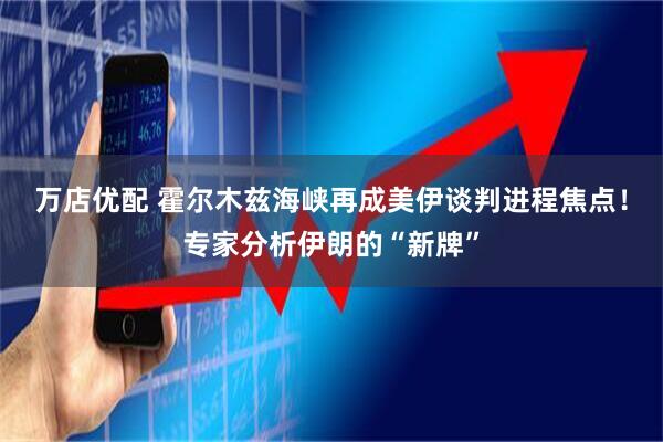 万店优配 霍尔木兹海峡再成美伊谈判进程焦点！专家分析伊朗的“新牌”