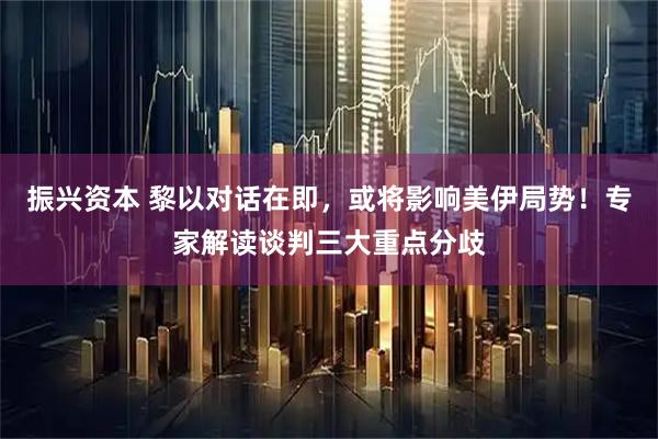 振兴资本 黎以对话在即，或将影响美伊局势！专家解读谈判三大重点分歧