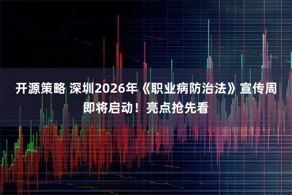 开源策略 深圳2026年《职业病防治法》宣传周即将启动！亮点抢先看